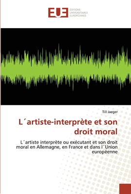 L´artiste-interprète et son droit moral: L´artiste interprète ou exécutant et son droit moral en Allemagne, en France et dans l´Union européenne (French Edition)