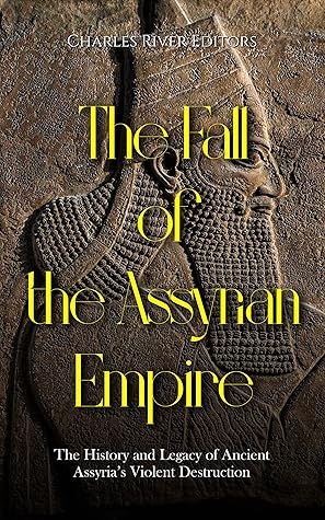 The Fall of the Assyrian Empire: The History and Legacy of Ancient Assyria’s Violent Destruction