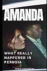AMANDA: What Really Happened In Perugia: The True Story of Amanda Knox and the Murder of Meredith Kercher