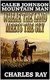 Caleb Johnson: Mountain Man: Where the Land Meets the Sky: A Frontier Western Adventure (A Mountain Life Western Adventure Book 25)