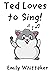 Ted Loves to Sing! by Emily Whittaker