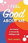 I Feel Good About Me: How I Learned to Overcome My Challenges in Life I Feel Good About Me: How I Learned to Overcome My Challenges in Life