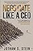 Negotiate Like a CEO: What to Look Out for and How to Keep Yourself From Getting Screwed in Employment, Business and the Entrepreneurial World.