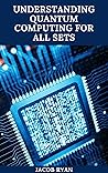 UNDERSTANDING QUANTUM COMPUTING FOR ALL SETS: The Essential And Understanding Guide To Quantum Computing For Everyone Including Kids And Dummies