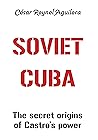 Soviet Cuba: The secret origins of Castro's Power Soviet Cuba: The secret origins of Castro's Power