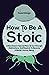 How To Be A Stoic: Little-Known Tips On How To Cut Through Distractions And Desires To Become A Better Human Being