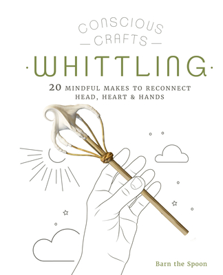 Conscious Crafts: Whittling: 20 mindful makes to reconnect head, heart & hands (Hardcover)