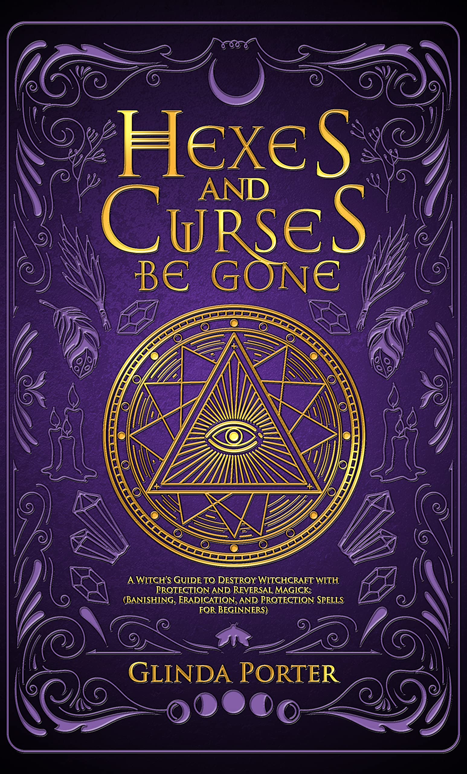 Hexes and Curses Be Gone: A Witch’s Guide to Destroy Witchcraft with Protection and Reversal Magick: (Banishing, Eradication, and Protection Spells for Beginners)