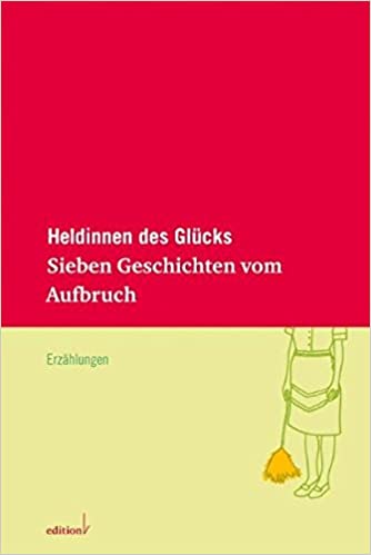 Heldinnen des Glücks: Sieben Geschichten vom Aufbruch