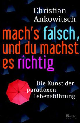 Mach's falsch, und du machst es richtig: Die Kunst der paradoxen Lebensführung
