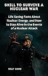 Skills To Survive A Nuclear War: Life Saving Facts About Nuclear Energy, and How to Stay Alive in the Events of a Nuclear Attack