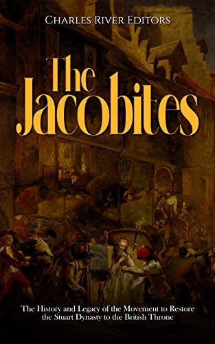 The Jacobites: The History and Legacy of the Movement to Restore the Stuart Dynasty to the British Throne