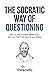 The Socratic Way Of Questioning: How To Use Socrates' Method To Discover The Truth And Argue Wisely (Critical Thinking & Logic Mastery)