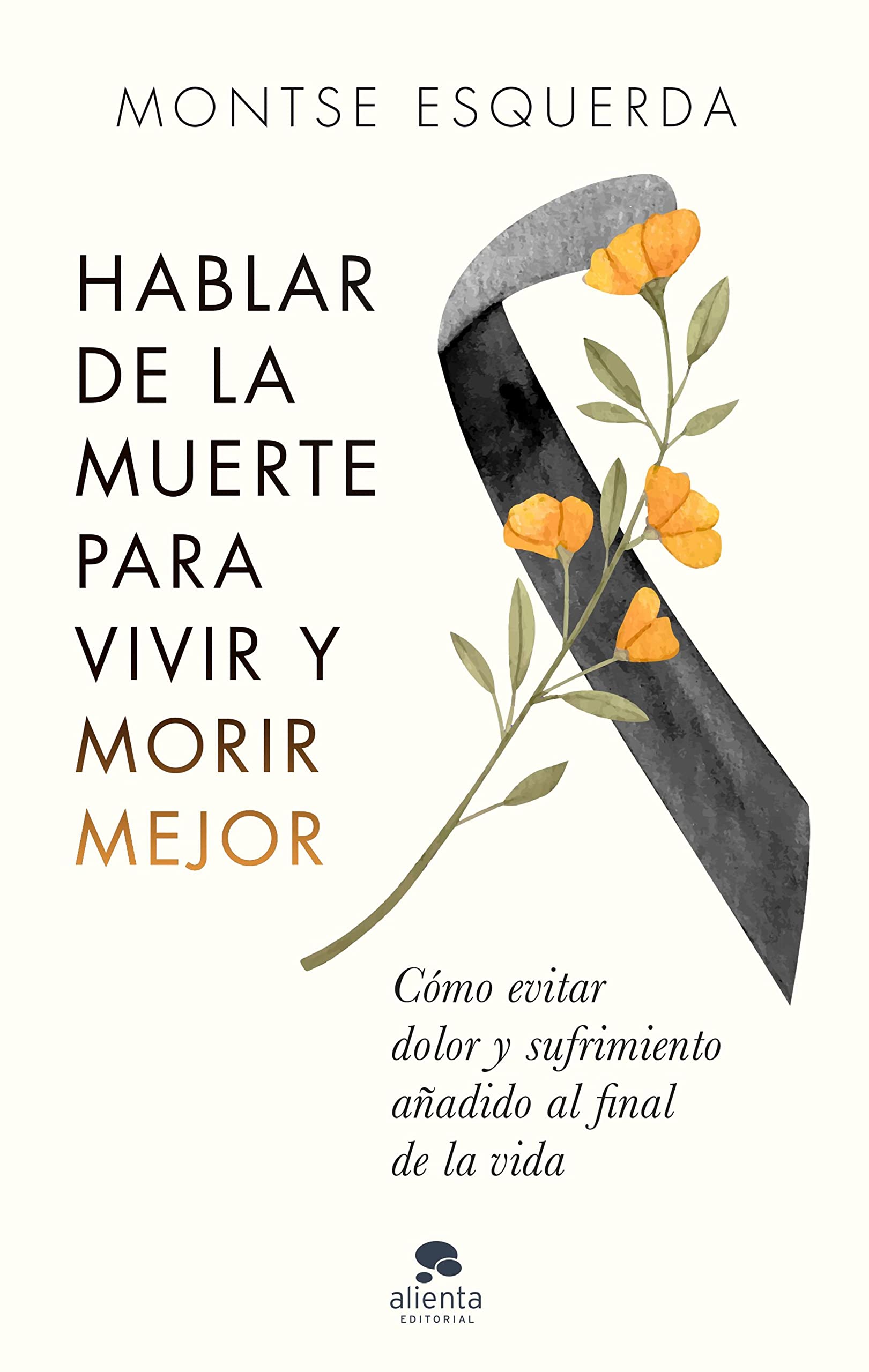 Hablar de la muerte para vivir y morir mejor: Cómo evitar dolor y sufrimiento añadido al final de la vida (Alienta) (Spanish Edition)