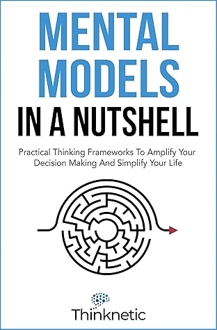 Mental Models In A Nutshell: Practical Thinking Frameworks To Amplify Your Decision Making And Simplify Your Life (Decision Making Mastery)