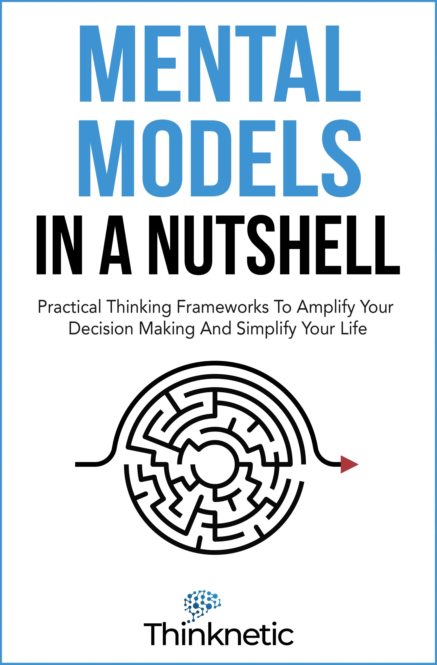 Mental Models In A Nutshell: Practical Thinking Frameworks To Amplify Your Decision Making And Simplify Your Life (Decision Making Mastery)