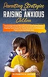 Parenting Strategies for Raising Anxious Children: Encourage Stress Management, Build Self Esteem, Coping Techniques for Social Anxiety and Empower Them to be Confident Kids Parenting Strategies for Raising Anxious Children: Encourage Stress Management, Build Self Esteem, Coping Techniques for Social Anxiety and Empower Them to be Confident Kids