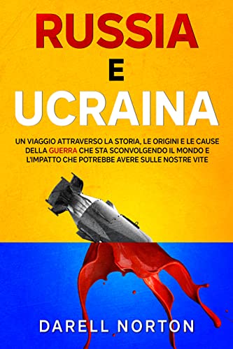 Russia e Ucraina: Un Viaggio Attraverso la Storia, le Origini e le Cause della Guerra che sta Sconvolgendo il Mondo Intero e l’Impatto che Potrebbe Avere sulle Nostre Vite