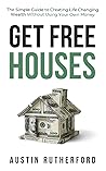 Get Free Houses: The Simple Guide to Creating Life Changing Wealth Without Using Your Own Money