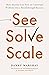 See, Solve, Scale: How Anyone Can Turn an Unsolved Problem into a Breakthrough Success