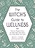 The Witch's Guide to Wellness: Natural, Magical Ways to Treat, Heal, and Honor Your Body, Mind, and Spirit