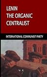 Lenin, The Organic Centralist: Organic Centralism in Lenin, The Left and the Actual Life of the Party