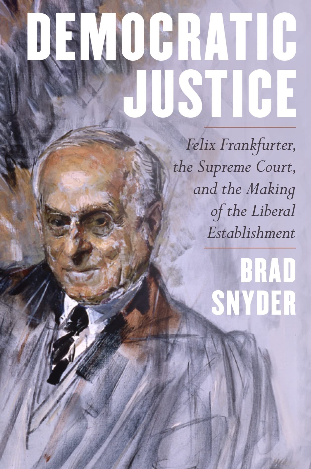 Democratic Justice: Felix Frankfurter, the Supreme Court, and the Making of the Liberal Establishment