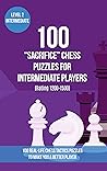 100 “Sacrifice” Chess Puzzles for Intermediate Players (Rating 1200-1500): 100 real-life chess tactics puzzles to make you a better player (Chess Puzzles, Strategy and Tactics - Sacrifice Book 2) 100 “Sacrifice” Chess Puzzles for Intermediate Players (Rating 1200-1500): 100 real-life chess tactics puzzles to make you a better player (Chess Puzzles, Strategy and Tactics - Sacrifice Book 2)
