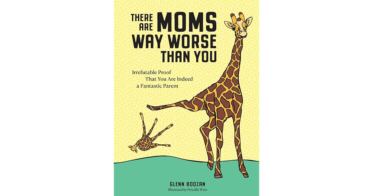 There Are Moms Way Worse Than You: Irrefutable Proof That You Are