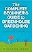 The Complete Beginner's Guide to Greenhouse Gardening by Richard Bray