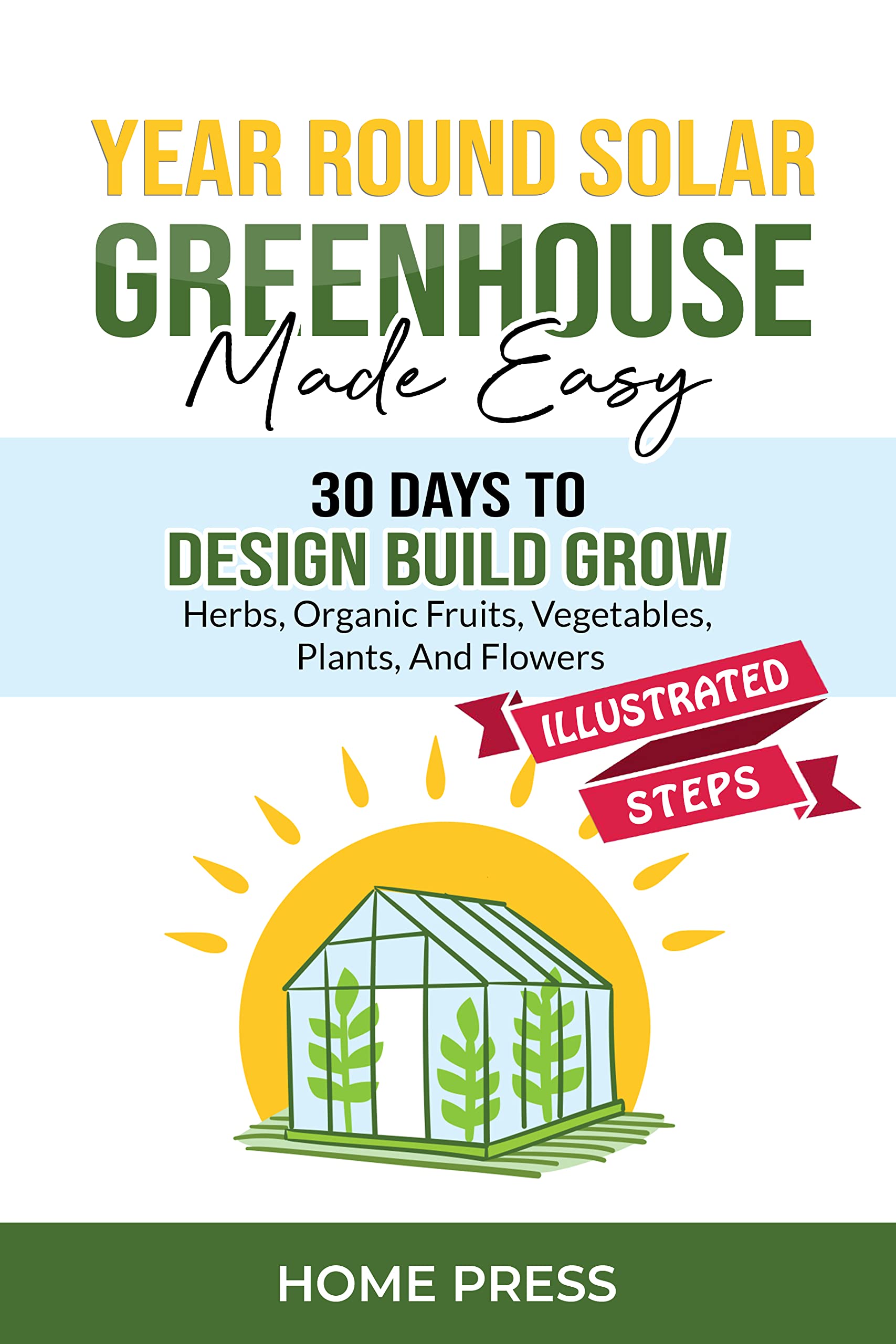 YEAR-ROUND SOLAR GREENHOUSE Made Easy: 30 Days to DESIGN BUILD GROW - Herbs, Organic Fruits, Vegetables, Plants, and Flowers - ILLUSTRATED STEPS (Kindle Edition)