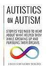 Autistics on Autism: Stories You Need to Hear About What Helped Them While Growing Up and Pursuing Their Dreams