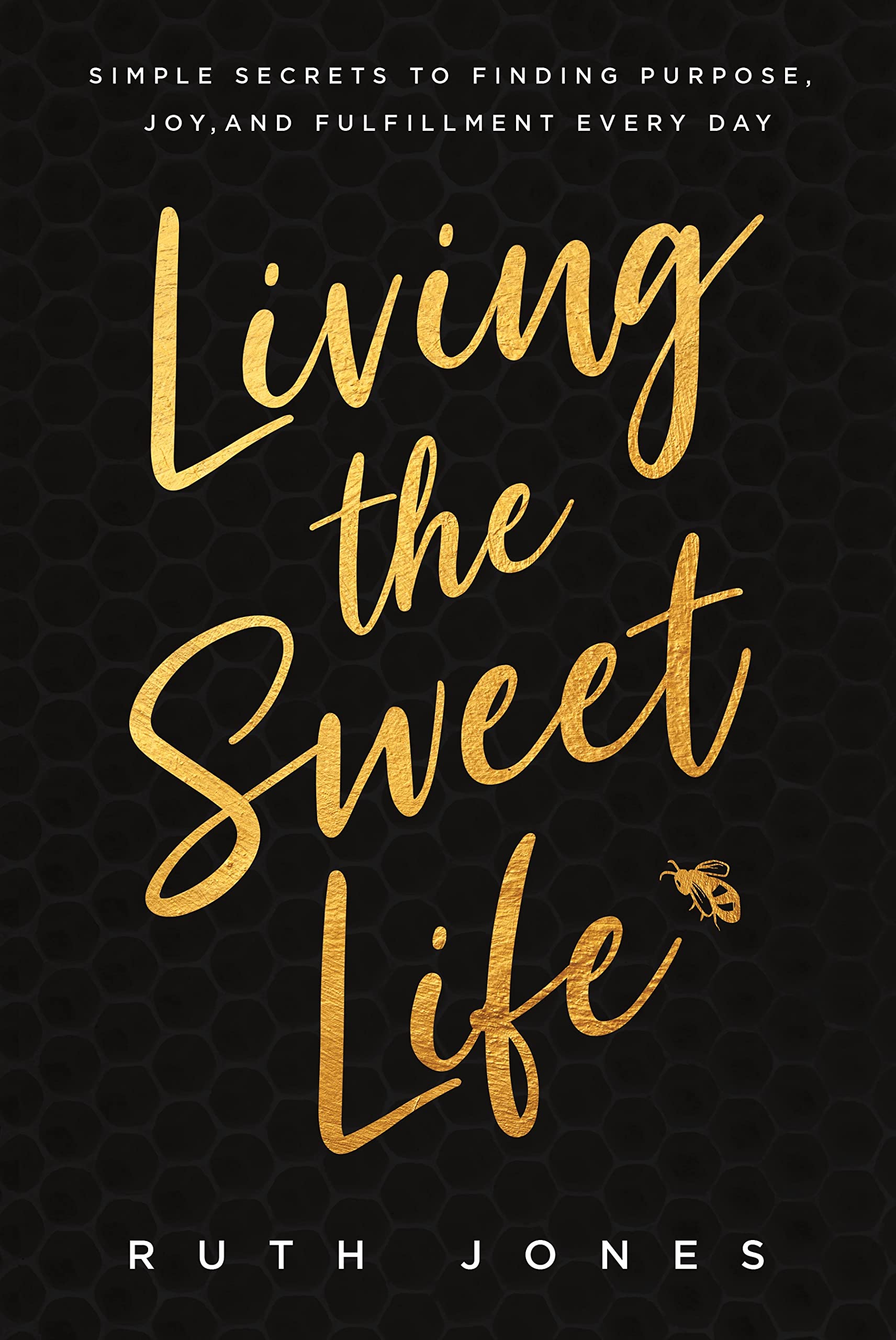 Living the Sweet Life : Simple Secrets to Finding Purpose, Joy, and Fulfillment Every Day (Motivational Self-Help Book for Women)