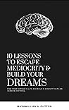 10 Lessons to Escape Mediocrity and Build Your Dreams.: Find Your Purpose in Life and Build a Mindset To Achieve Anything.