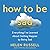 How to Be Sad: Everything I've Learned About Getting Happier, by Being Sad, Better
