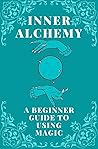INNER ALCHEMY: A Beginner Guide To Using Magic INNER ALCHEMY: A Beginner Guide To Using Magic