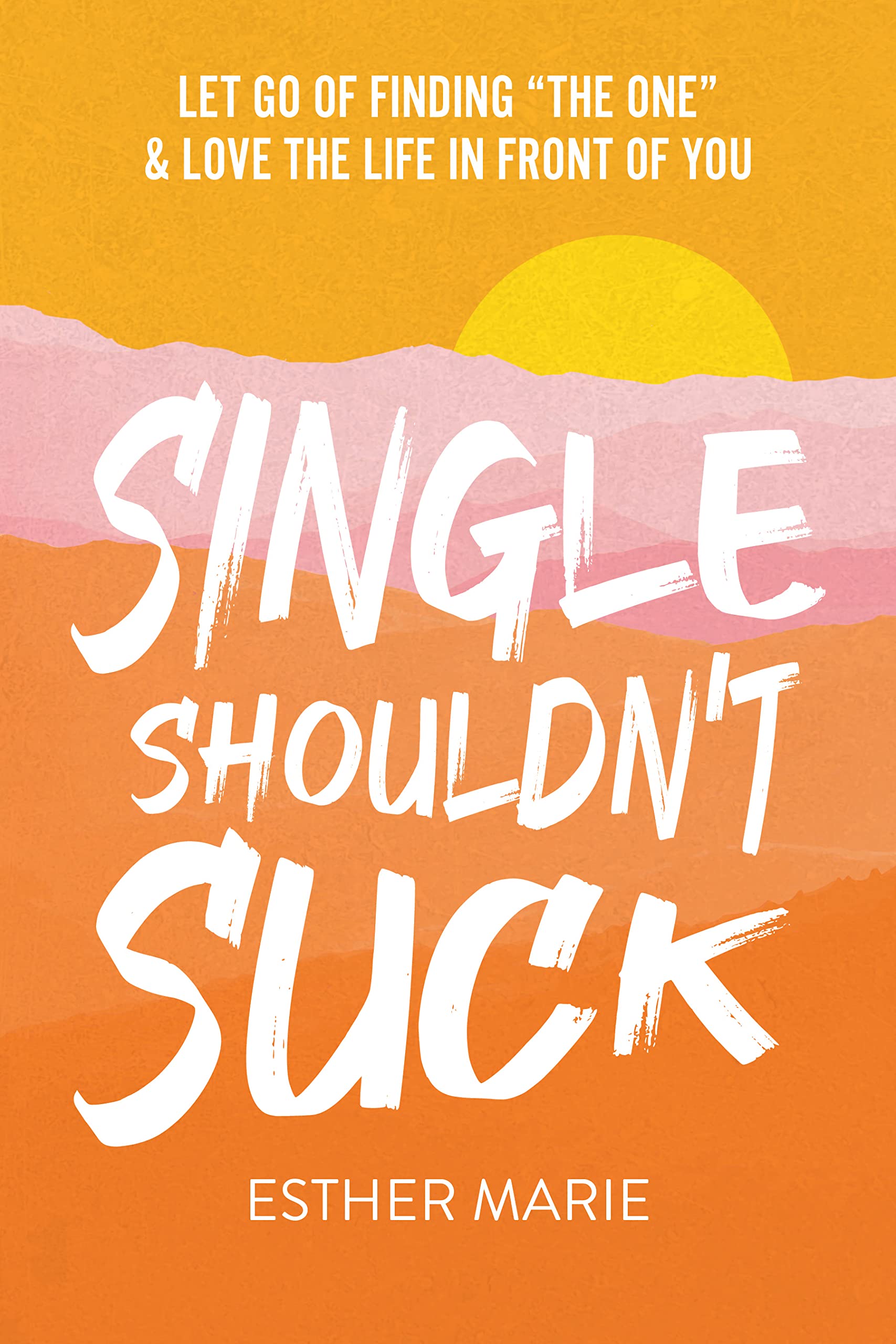 Single Shouldn't Suck: Let Go of Finding “The One” & Love The Life in Front of You (Kindle Edition)