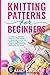Knitting Patterns For Beginners: A Knitting Patterns Step-by-Step Guide For Beginners With 25 Different Beautiful & Interesting Knitting Patterns Included