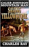 Caleb Johnson: Mountain Man: Saving Yellowstone: A Frontier Western Adventure (A Mountain Life Western Adventure Book 26)