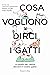 Cosa vogliono dirci i gatti. La guida per capire davvero il vostro gatto