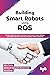 Building Smart Robots Using ROS by Robin Tommy