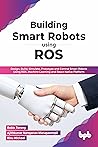 Building Smart Robots Using ROS: Design, Build, Simulate, Prototype and Control Smart Robots Using ROS, Machine Learning and React Native Platform