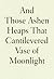 And Those Ashen Heaps That Cantilevered Vase of Moonlight