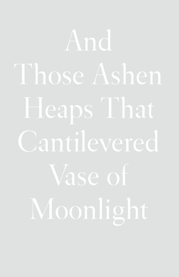 And Those Ashen Heaps That Cantilevered Vase of Moonlight (Wave Books, 98)