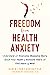 Freedom from Health Anxiety: Understand and Overcome Obsessive Worry about Your Health or Someone Else's and Find Peace of Mind