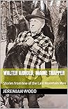 Walter Arnold, Maine Trapper: Stories from one of the Last Mountain Men