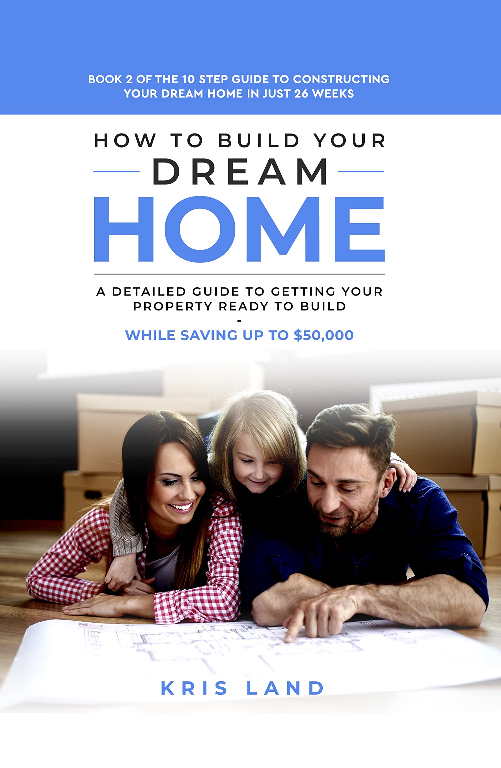 How To Build Your Dream Home: A Detailed Guide to Getting Your Property Ready to Build, While Saving Up To $50,000, Book 2 Of The 10 Step Guide to Constructing Your Dream Home In Just 26 Weeks (Kindle Edition)