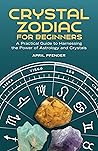 Crystal Zodiac for Beginners: A Practical Guide to Harnessing the Power of Astrology and Crystals