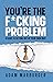You're the F*cking Problem: A Guide to Getting Out of Your Own Way