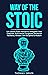Way of The Stoic: Life Lessons From Stoicism to Strengthen Your Character, Build Mental Toughness, Emotional Resilience, Mindset, Self Discipline & Wisdom